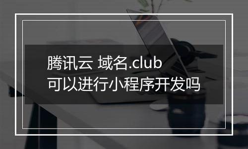 腾讯云 域名.club可以进行小程序开发吗