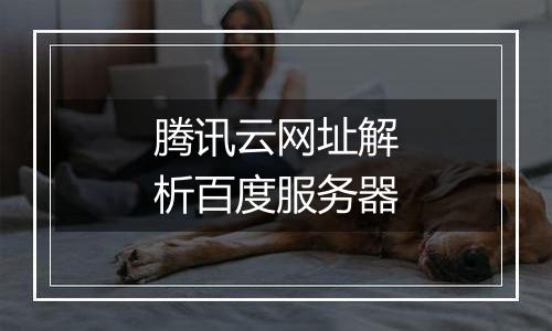 腾讯云网址解析百度服务器