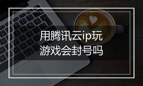 用腾讯云ip玩游戏会封号吗