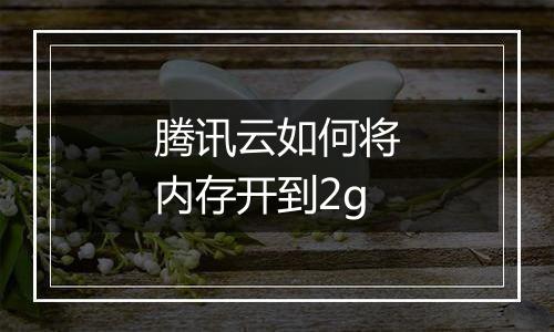腾讯云如何将内存开到2g