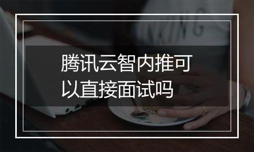 腾讯云智内推可以直接面试吗