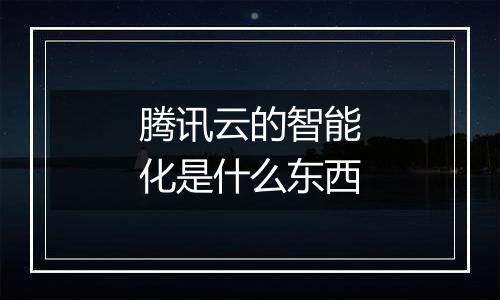 腾讯云的智能化是什么东西