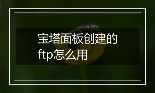 宝塔面板创建的ftp怎么用