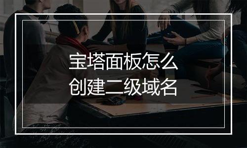 宝塔面板怎么创建二级域名