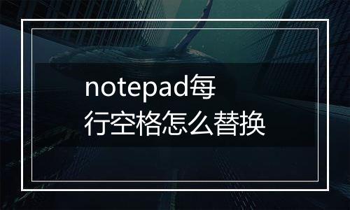 notepad每行空格怎么替换