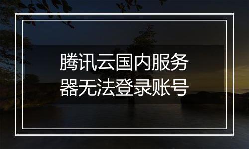 腾讯云国内服务器无法登录账号