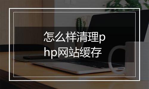 怎么样清理php网站缓存