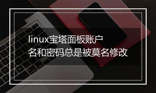 linux宝塔面板账户名和密码总是被莫名修改