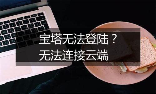 宝塔无法登陆?无法连接云端