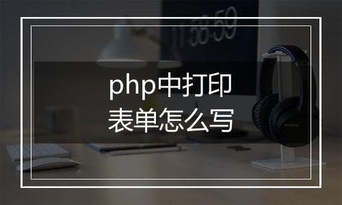 php中打印表单怎么写
