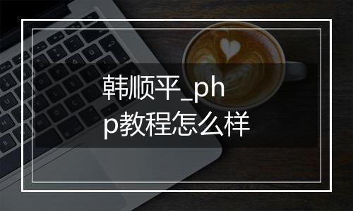 韩顺平_php教程怎么样