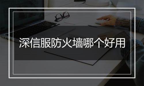 深信服防火墙哪个好用
