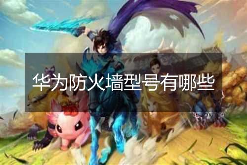 华为防火墙型号有哪些