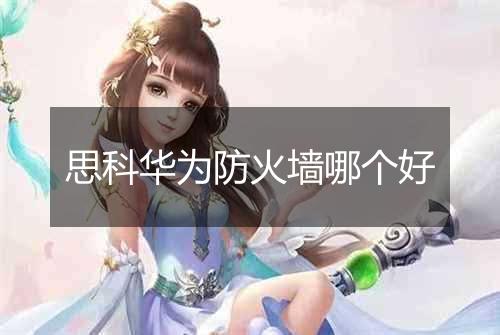 思科华为防火墙哪个好