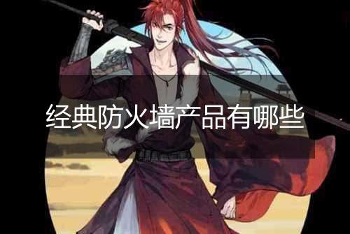 经典防火墙产品有哪些