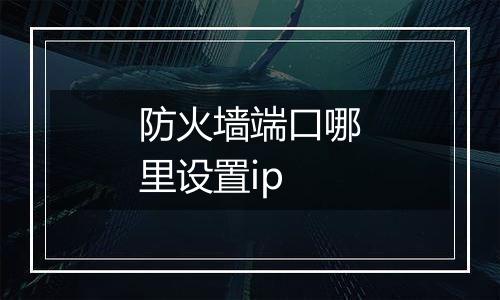 防火墙端口哪里设置ip