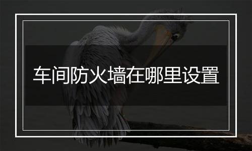 车间防火墙在哪里设置