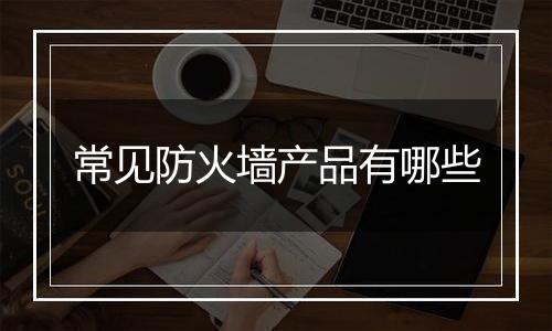 常见防火墙产品有哪些