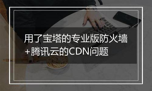 用了宝塔的专业版防火墙+腾讯云的CDN问题