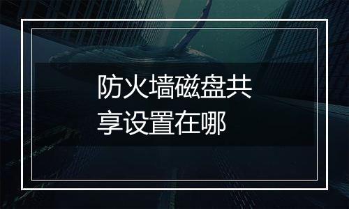 防火墙磁盘共享设置在哪