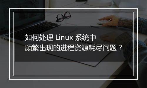 如何处理 Linux 系统中频繁出现的进程资源耗尽问题?