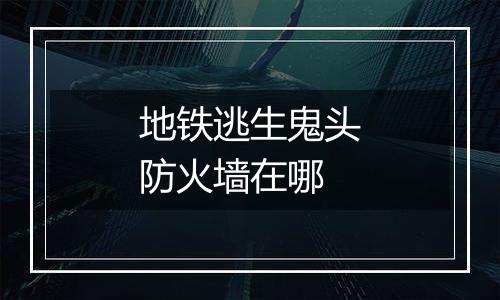 地铁逃生鬼头防火墙在哪