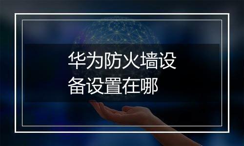华为防火墙设备设置在哪