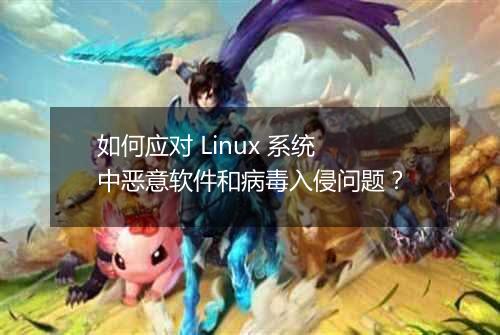如何应对 Linux 系统中恶意软件和病毒入侵问题?