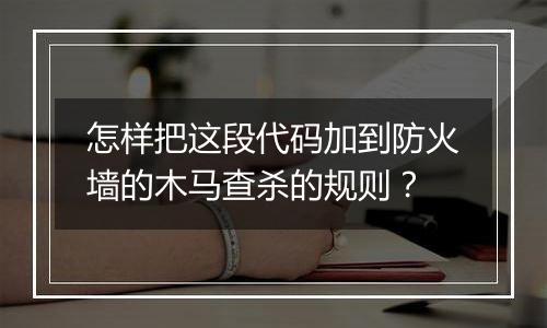 怎样把这段代码加到防火墙的木马查杀的规则？