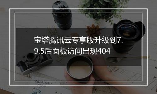 宝塔腾讯云专享版升级到7.9.5后面板访问出现404
