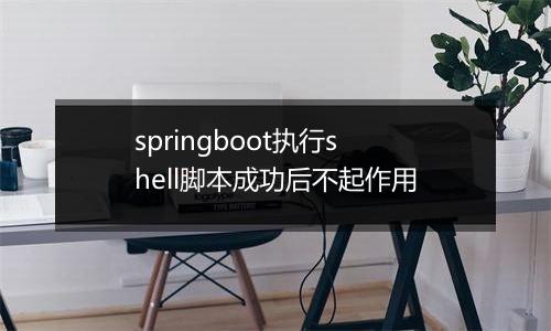springboot执行shell脚本成功后不起作用