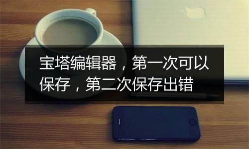 宝塔编辑器,第一次可以保存,第二次保存出错