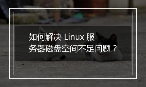 如何解决 Linux 服务器磁盘空间不足问题？