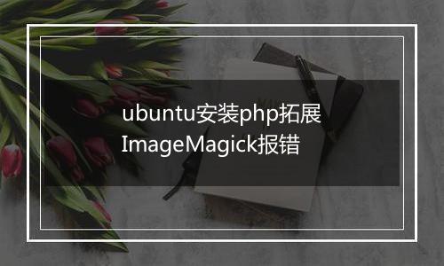 ubuntu安装php拓展ImageMagick报错