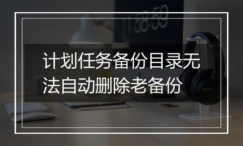 计划任务备份目录无法自动删除老备份