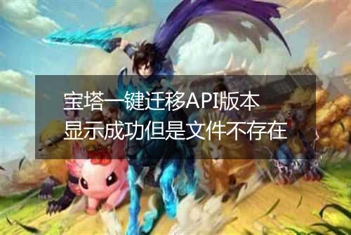 宝塔一键迁移API版本显示成功但是文件不存在