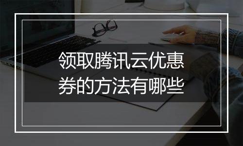 领取腾讯云优惠券的方法有哪些
