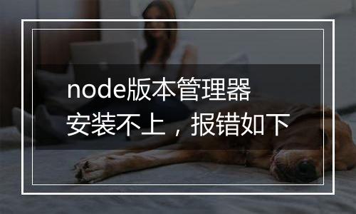node版本管理器安装不上,报错如下