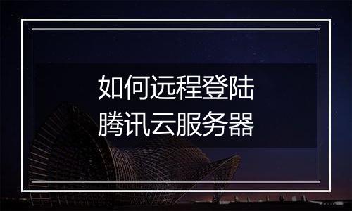 如何远程登陆腾讯云服务器
