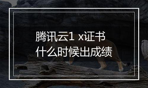 腾讯云1 x证书什么时候出成绩
