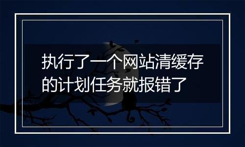 执行了一个网站清缓存的计划任务就报错了