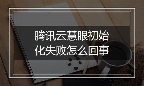 腾讯云慧眼初始化失败怎么回事