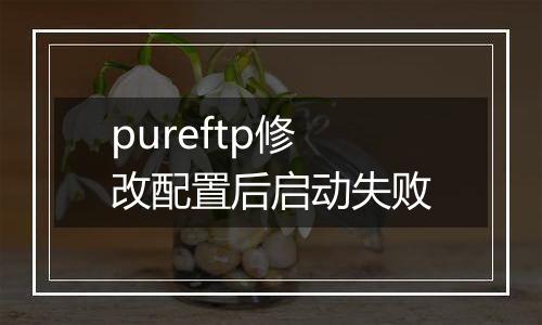 pureftp修改配置后启动失败