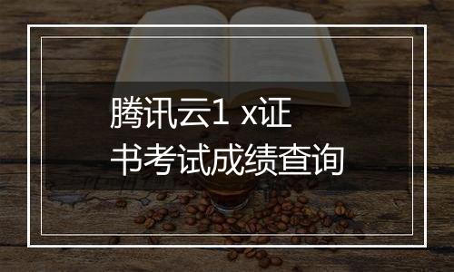 腾讯云1 x证书考试成绩查询