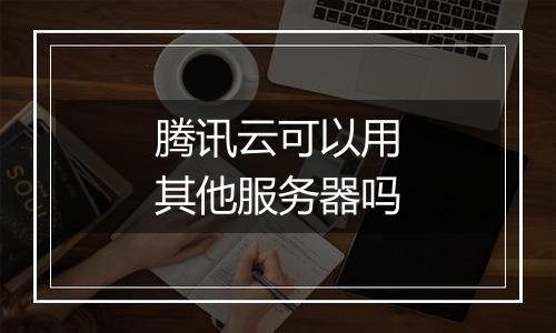 腾讯云可以用其他服务器吗