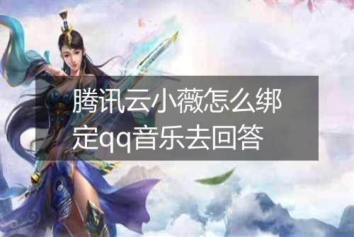 腾讯云小薇怎么绑定qq音乐去回答
