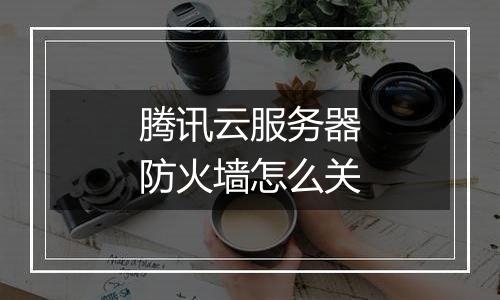 腾讯云服务器防火墙怎么关