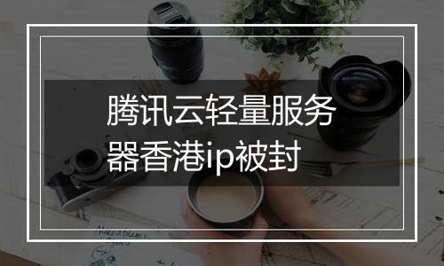 腾讯云轻量服务器香港ip被封