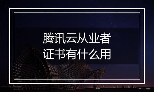 腾讯云从业者证书有什么用