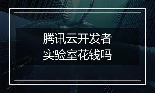 腾讯云开发者实验室花钱吗